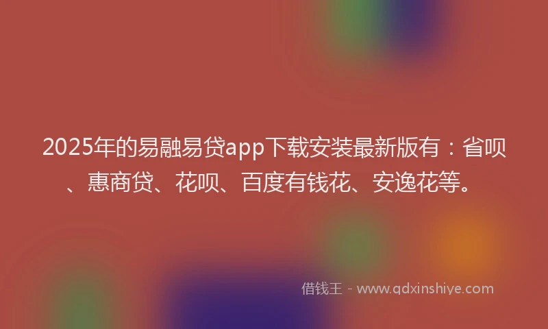 2025年的易融易贷app下载安装最新版有：省呗、惠商贷、花呗、百度有钱花、安逸花等。