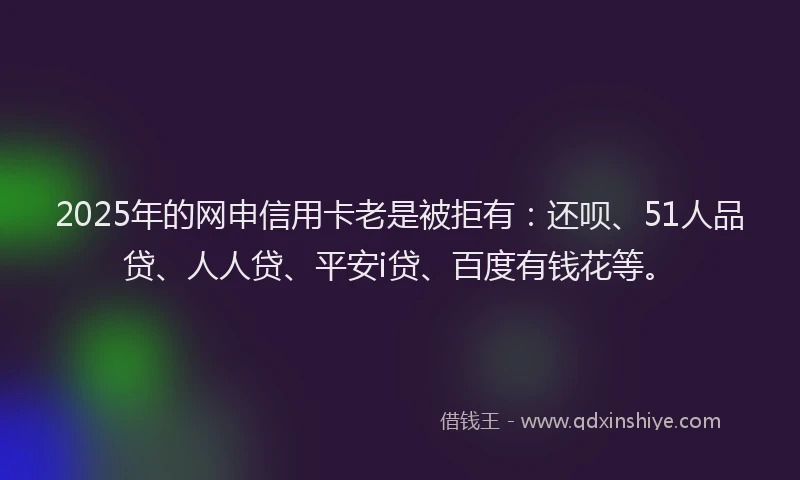 2025年的网申信用卡老是被拒有：还呗、51人品贷、人人贷、平安i贷、百度有钱花等。