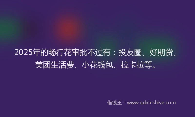 2025年的畅行花审批不过有：投友圈、好期贷、美团生活费、小花钱包、拉卡拉等。