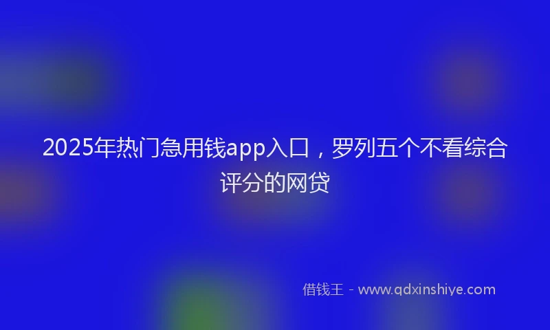2025年热门急用钱app入口，罗列五个不看综合评分的网贷