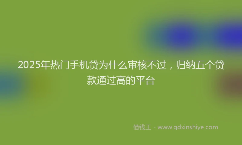 2025年热门手机贷为什么审核不过，归纳五个贷款通过高的平台