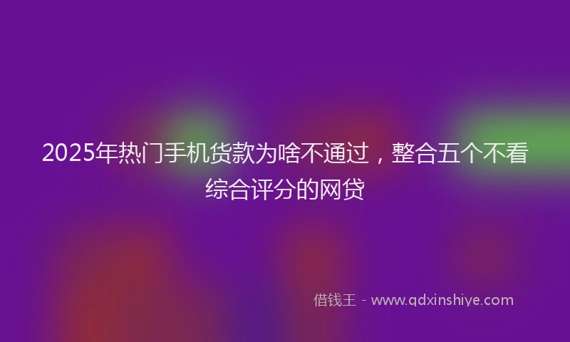 2025年热门手机货款为啥不通过，整合五个不看综合评分的网贷