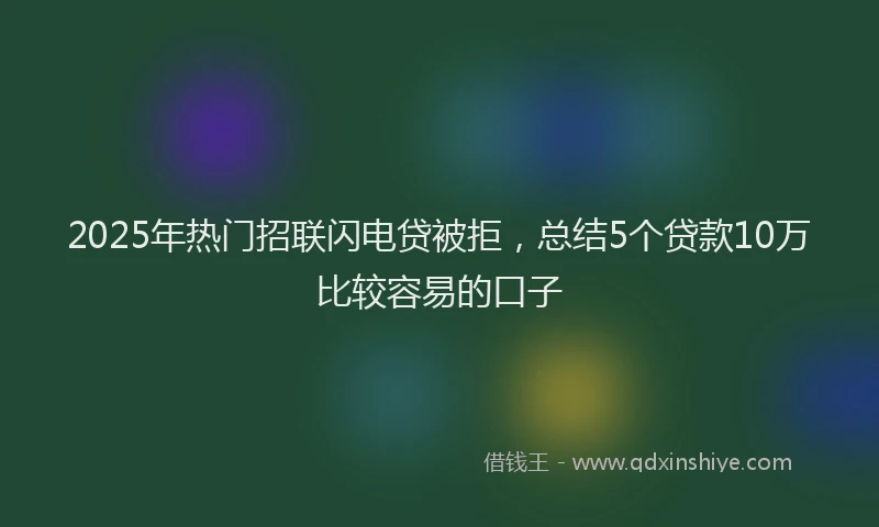 2025年热门招联闪电贷被拒，总结5个贷款10万比较容易的口子