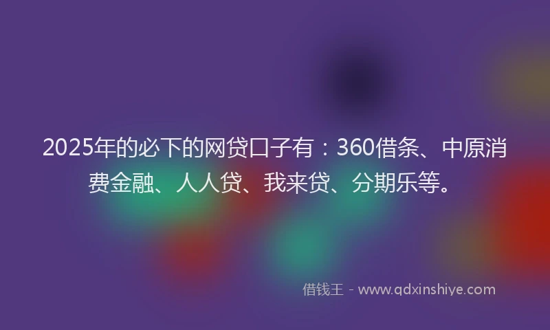 2025年的必下的网贷口子有：360借条、中原消费金融、人人贷、我来贷、分期乐等。