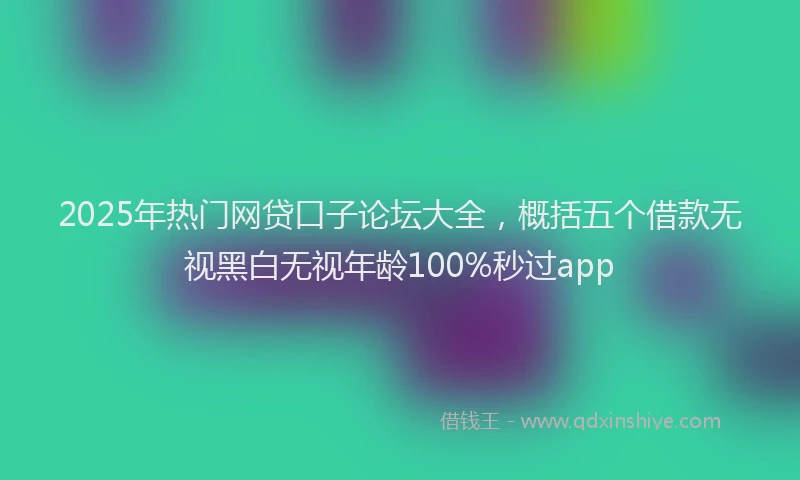 2025年热门网贷口子论坛大全，概括五个借款无视黑白无视年龄100%秒过app