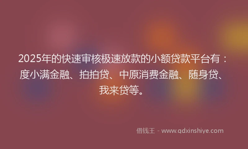 2025年的快速审核极速放款的小额贷款平台有：度小满金融、拍拍贷、中原消费金融、随身贷、我来贷等。