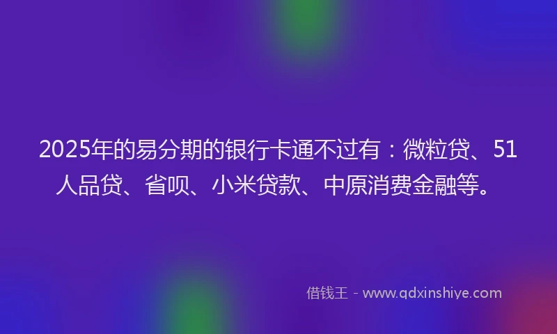 2025年的易分期的银行卡通不过有：微粒贷、51人品贷、省呗、小米贷款、中原消费金融等。