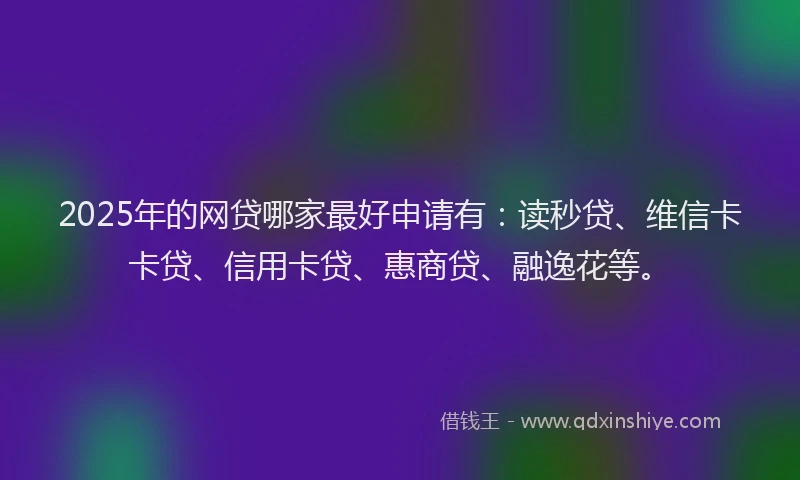 2025年的网贷哪家最好申请有：读秒贷、维信卡卡贷、信用卡贷、惠商贷、融逸花等。