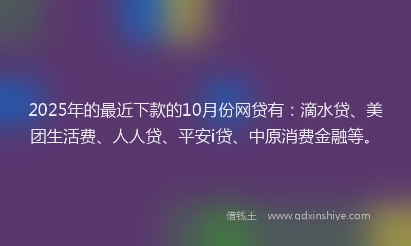 2025年的最近下款的10月份网贷有：滴水贷、美团生活费、人人贷、平安i贷、中原消费金融等。