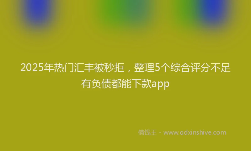 2025年热门汇丰被秒拒，整理5个综合评分不足有负债都能下款app