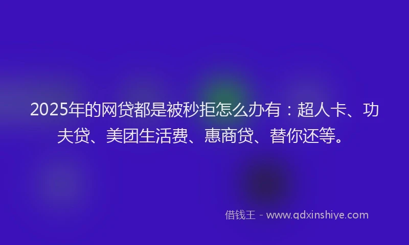 2025年的网贷都是被秒拒怎么办有：超人卡、功夫贷、美团生活费、惠商贷、替你还等。
