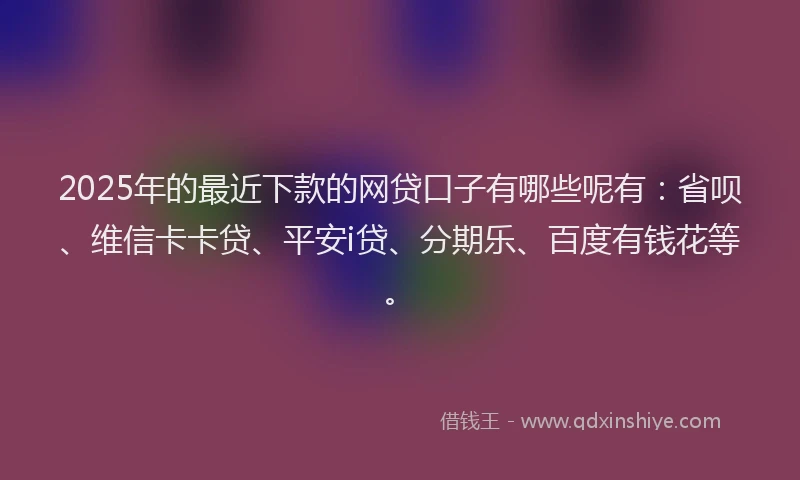 2025年的最近下款的网贷口子有哪些呢有：省呗、维信卡卡贷、平安i贷、分期乐、百度有钱花等。
