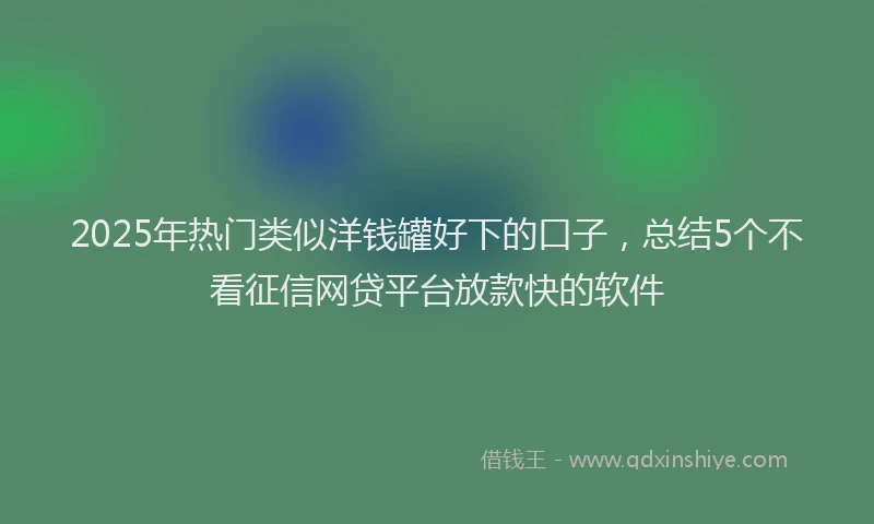 2025年热门类似洋钱罐好下的口子，总结5个不看征信网贷平台放款快的软件