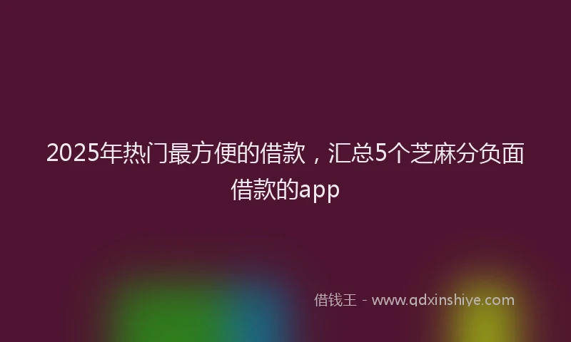 2025年热门最方便的借款，汇总5个芝麻分负面借款的app