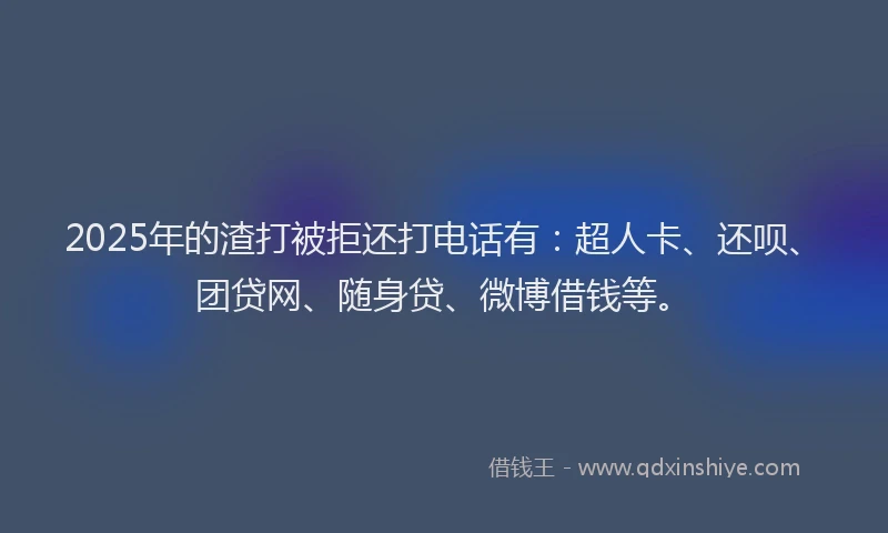 2025年的渣打被拒还打电话有：超人卡、还呗、团贷网、随身贷、微博借钱等。