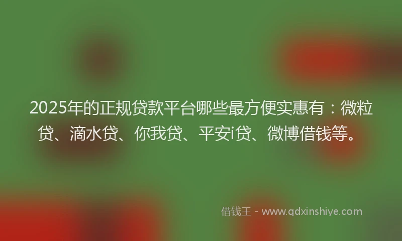 2025年的正规贷款平台哪些最方便实惠有：微粒贷、滴水贷、你我贷、平安i贷、微博借钱等。