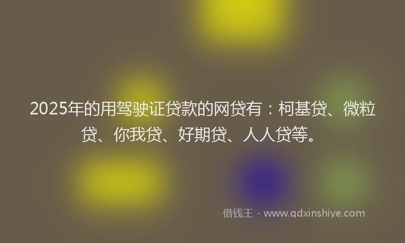 2025年的用驾驶证贷款的网贷有：柯基贷、微粒贷、你我贷、好期贷、人人贷等。