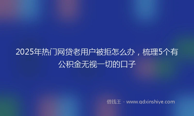 2025年热门网贷老用户被拒怎么办，梳理5个有公积金无视一切的口子