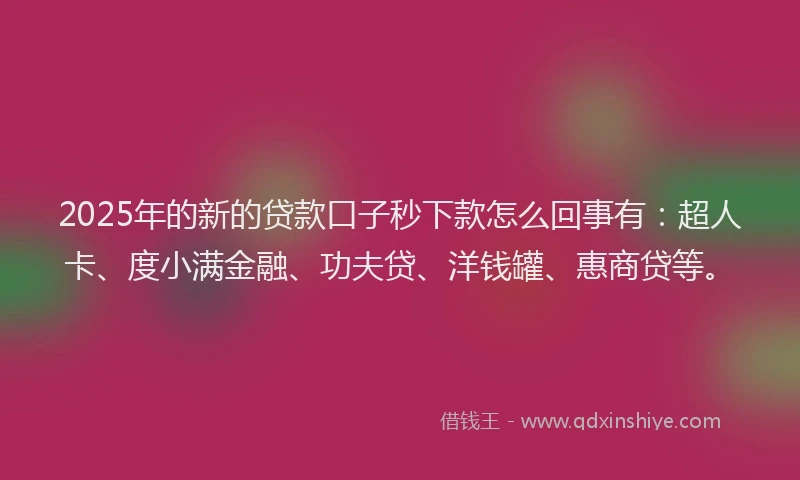 2025年的新的贷款口子秒下款怎么回事有：超人卡、度小满金融、功夫贷、洋钱罐、惠商贷等。