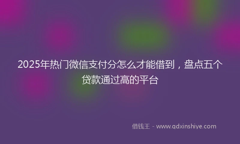 2025年热门微信支付分怎么才能借到，盘点五个贷款通过高的平台