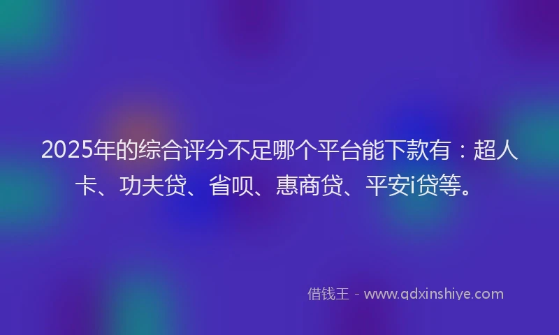 2025年的综合评分不足哪个平台能下款有：超人卡、功夫贷、省呗、惠商贷、平安i贷等。