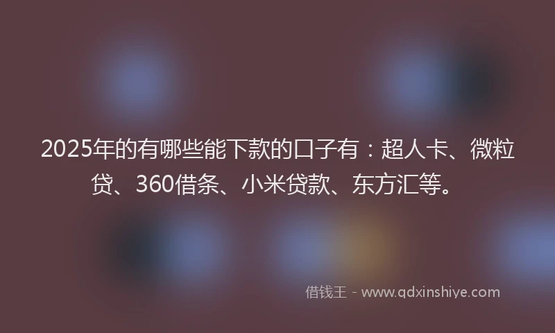 2025年的有哪些能下款的口子有：超人卡、微粒贷、360借条、小米贷款、东方汇等。