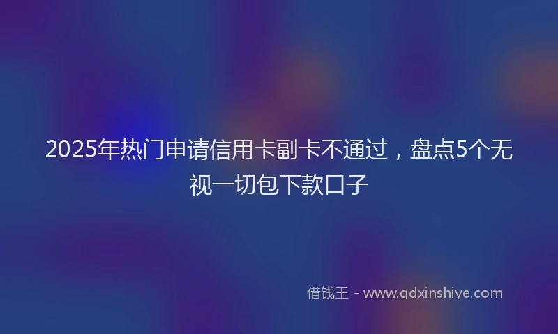 2025年热门申请信用卡副卡不通过，盘点5个无视一切包下款口子