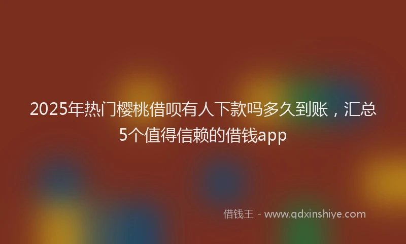 2025年热门樱桃借呗有人下款吗多久到账，汇总5个值得信赖的借钱app