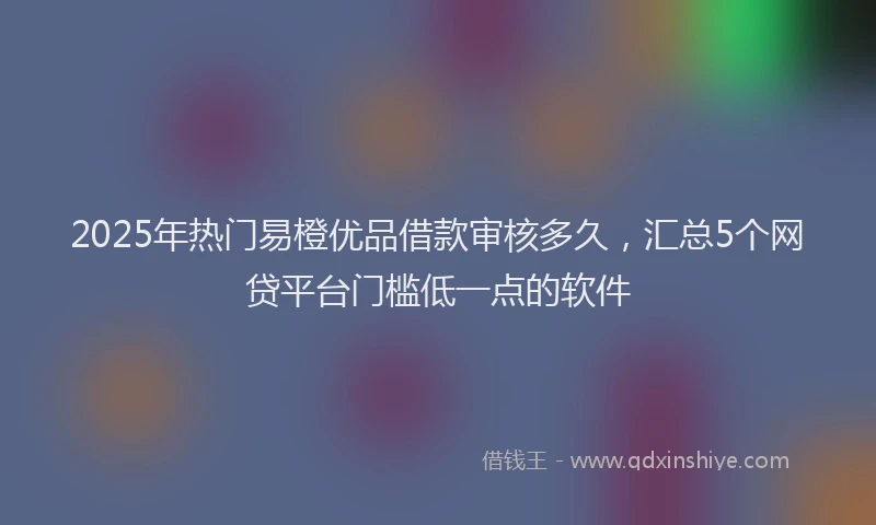 2025年热门易橙优品借款审核多久，汇总5个网贷平台门槛低一点的软件