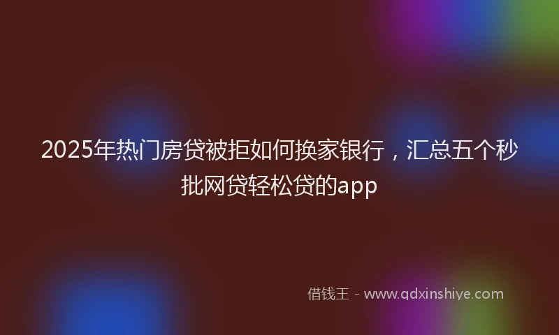 2025年热门房贷被拒如何换家银行，汇总五个秒批网贷轻松贷的app