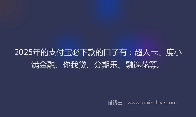 2025年的支付宝必下款的口子有：超人卡、度小满金融、你我贷、分期乐、融逸花等。