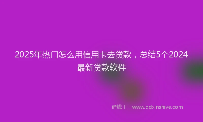 2025年热门怎么用信用卡去贷款，总结5个2024最新贷款软件
