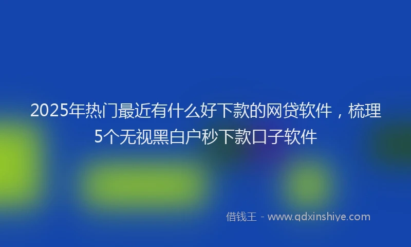 2025年热门最近有什么好下款的网贷软件，梳理5个无视黑白户秒下款口子软件