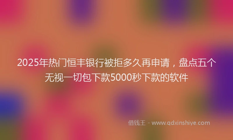 2025年热门恒丰银行被拒多久再申请，盘点五个无视一切包下款5000秒下款的软件