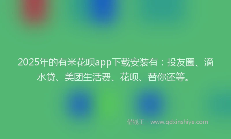 2025年的有米花呗app下载安装有：投友圈、滴水贷、美团生活费、花呗、替你还等。