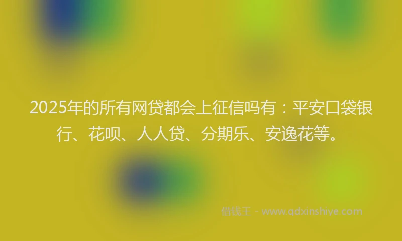 2025年的所有网贷都会上征信吗有：平安口袋银行、花呗、人人贷、分期乐、安逸花等。