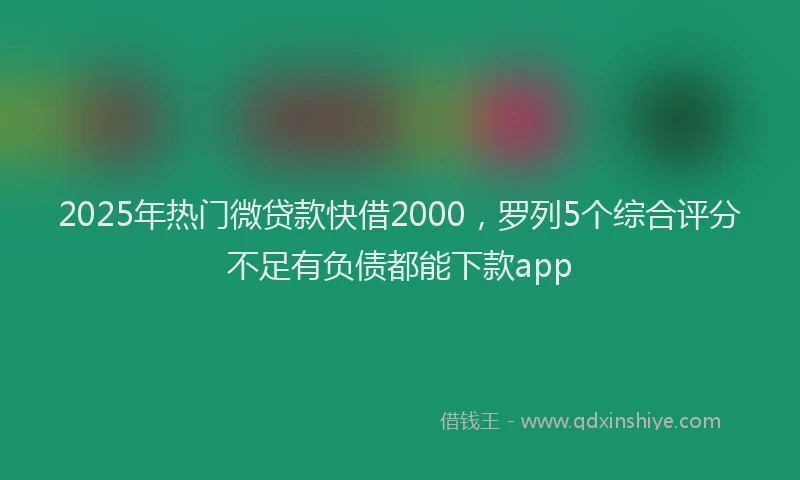 2025年热门微贷款快借2000，罗列5个综合评分不足有负债都能下款app