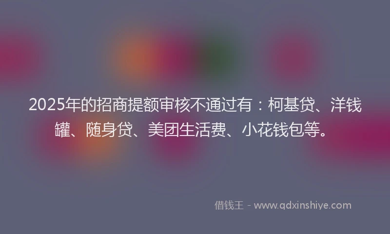 2025年的招商提额审核不通过有：柯基贷、洋钱罐、随身贷、美团生活费、小花钱包等。