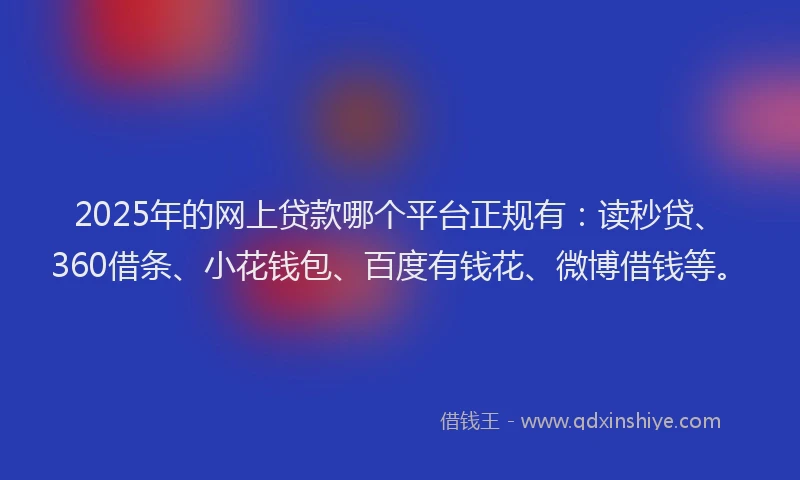 2025年的网上贷款哪个平台正规有：读秒贷、360借条、小花钱包、百度有钱花、微博借钱等。