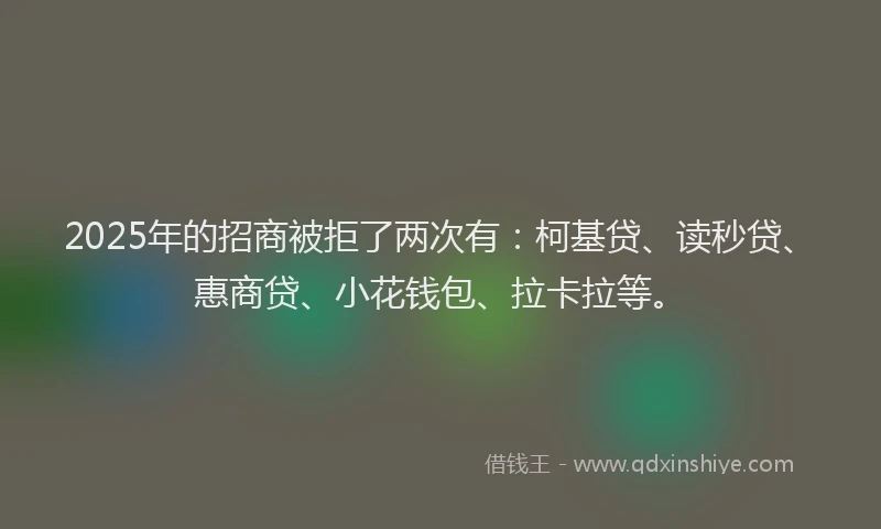 2025年的招商被拒了两次有：柯基贷、读秒贷、惠商贷、小花钱包、拉卡拉等。