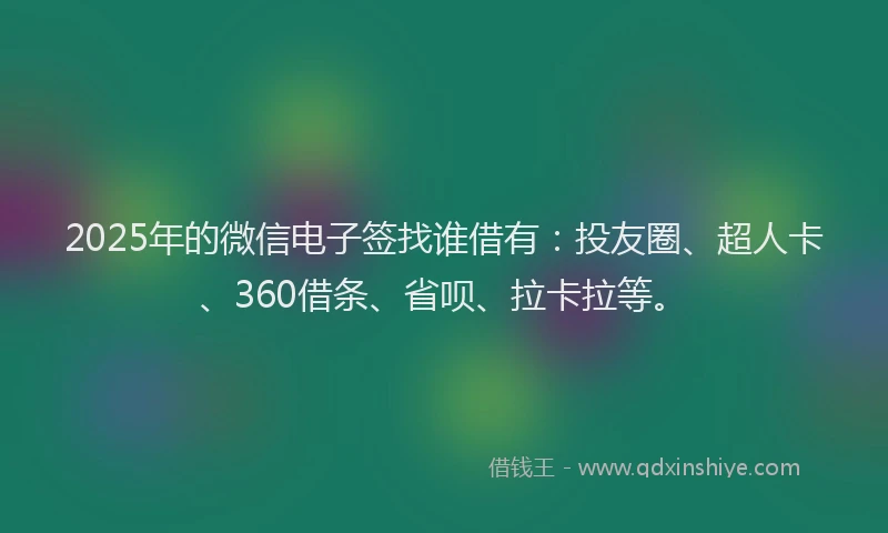 2025年的微信电子签找谁借有：投友圈、超人卡、360借条、省呗、拉卡拉等。