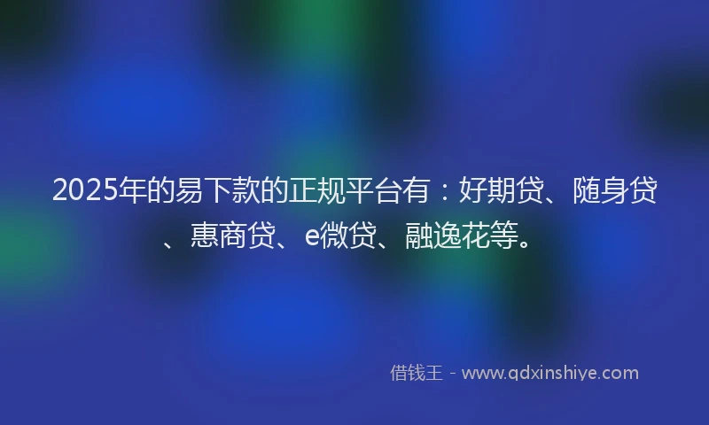 2025年的易下款的正规平台有：好期贷、随身贷、惠商贷、e微贷、融逸花等。
