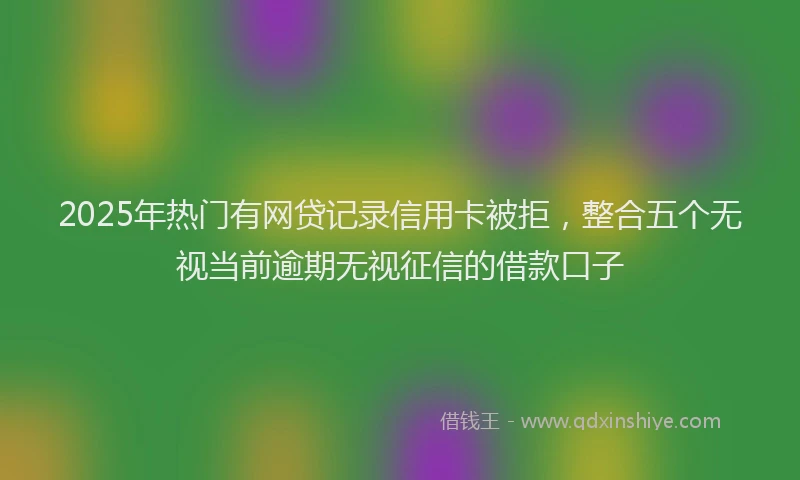 2025年热门有网贷记录信用卡被拒，整合五个无视当前逾期无视征信的借款口子
