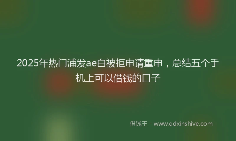 2025年热门浦发ae白被拒申请重申，总结五个手机上可以借钱的口子