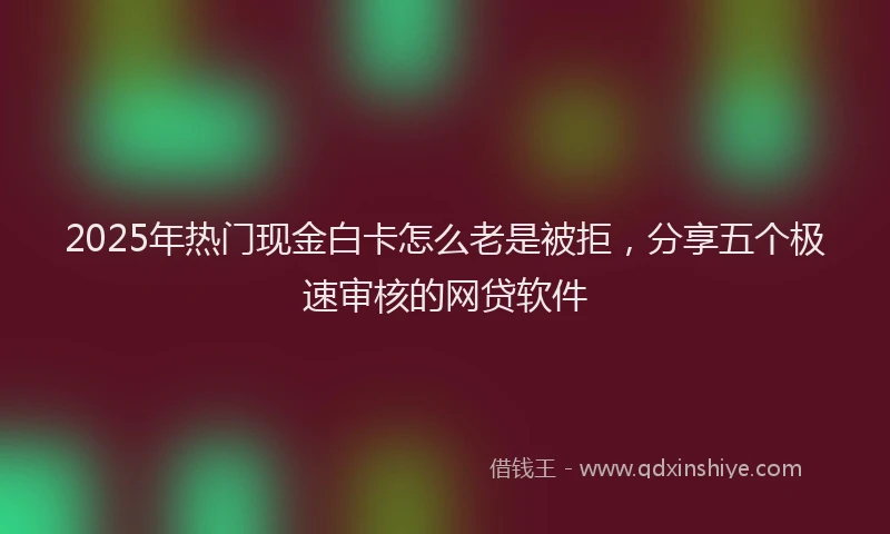 2025年热门现金白卡怎么老是被拒，分享五个极速审核的网贷软件