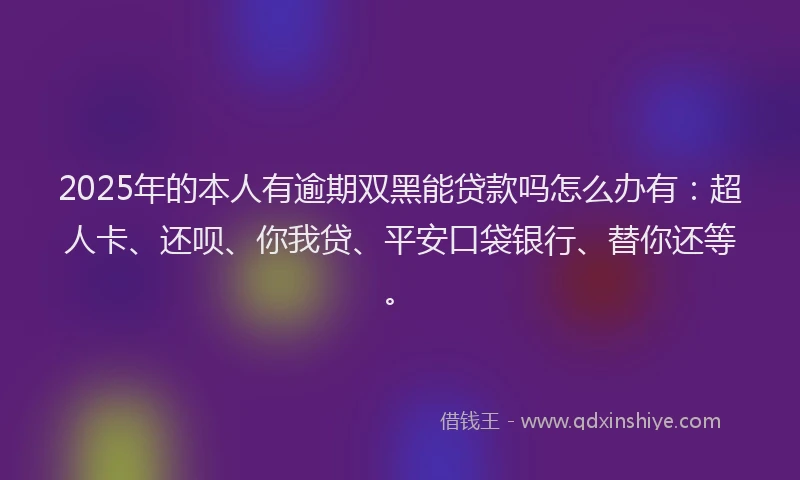 2025年的本人有逾期双黑能贷款吗怎么办有：超人卡、还呗、你我贷、平安口袋银行、替你还等。