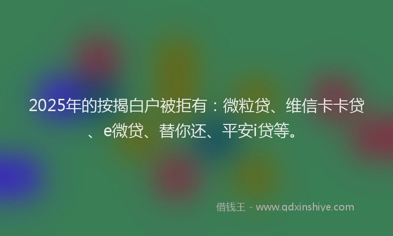 2025年的按揭白户被拒有：微粒贷、维信卡卡贷、e微贷、替你还、平安i贷等。