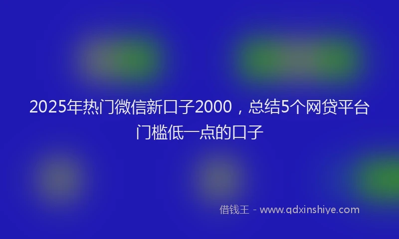 2025年热门微信新口子2000，总结5个网贷平台门槛低一点的口子