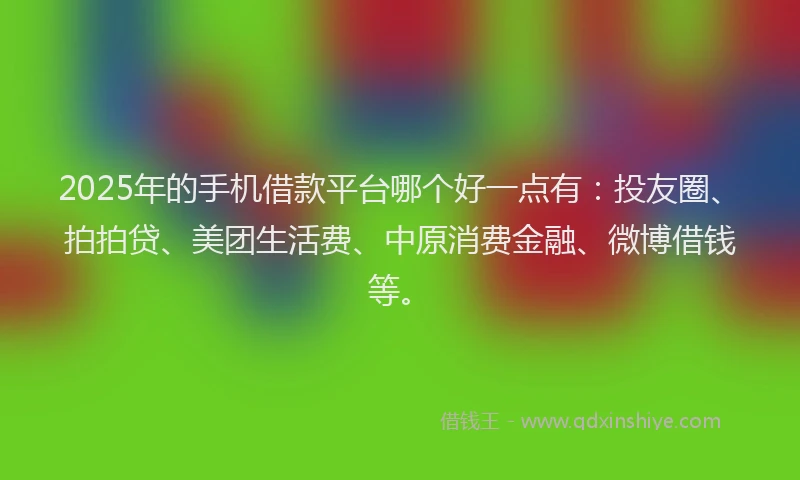2025年的手机借款平台哪个好一点有：投友圈、拍拍贷、美团生活费、中原消费金融、微博借钱等。