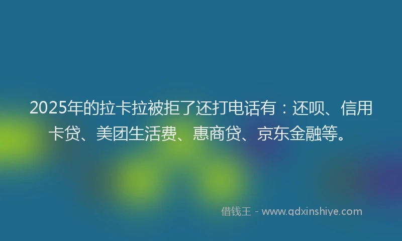 2025年的拉卡拉被拒了还打电话有:还呗、信用卡贷、美团生活费、惠商贷、京东金融等。